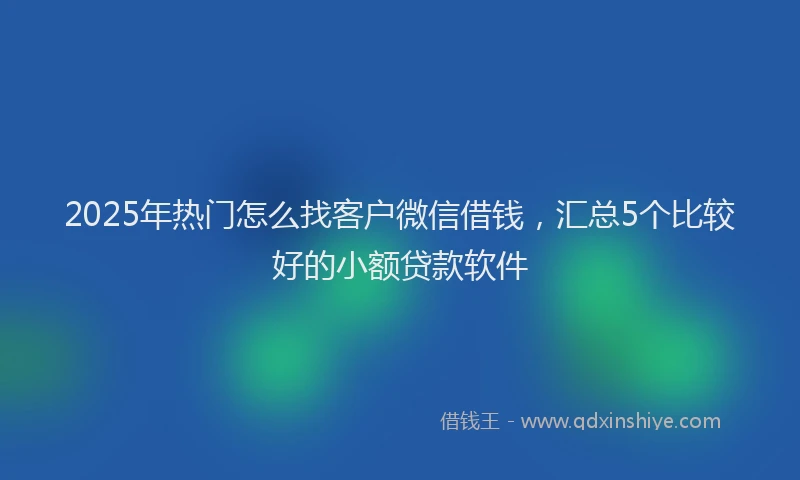 2025年热门怎么找客户微信借钱，汇总5个比较好的小额贷款软件