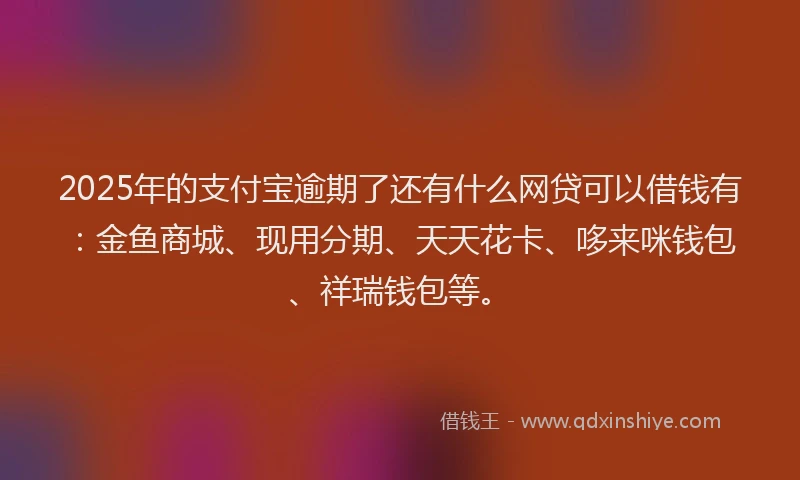 2025年的支付宝逾期了还有什么网贷可以借钱有：金鱼商城、现用分期、天天花卡、哆来咪钱包、祥瑞钱包等。