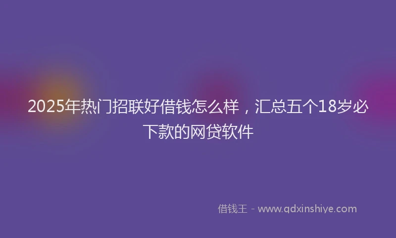 2025年热门招联好借钱怎么样，汇总五个18岁必下款的网贷软件