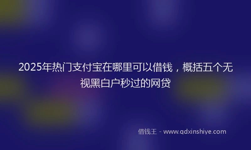 2025年热门支付宝在哪里可以借钱，概括五个无视黑白户秒过的网贷