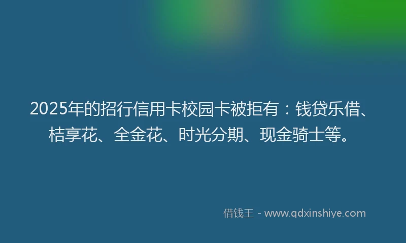2025年的招行信用卡校园卡被拒有：钱贷乐借、桔享花、全金花、时光分期、现金骑士等。