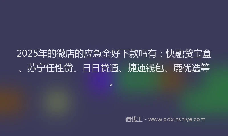 2025年的微店的应急金好下款吗有：快融贷宝盒、苏宁任性贷、日日贷通、捷速钱包、鹿优选等。