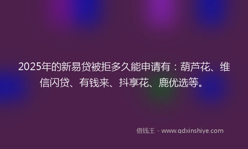 2025年的新易贷被拒多久能申请有：葫芦花、维信闪贷、有钱来、抖享花、鹿优选等。