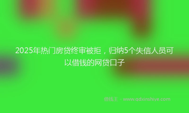 2025年热门房贷终审被拒，归纳5个失信人员可以借钱的网贷口子