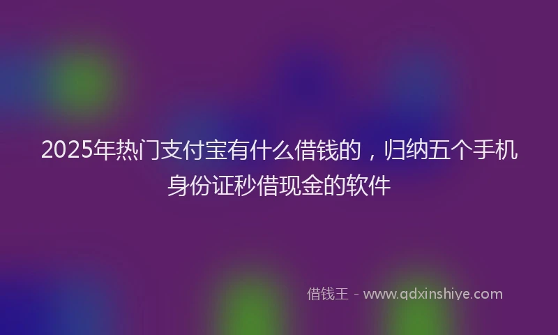 2025年热门支付宝有什么借钱的，归纳五个手机身份证秒借现金的软件
