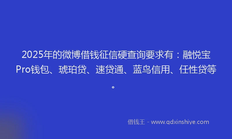 2025年的微博借钱征信硬查询要求有：融悦宝Pro钱包、琥珀贷、速贷通、蓝鸟信用、任性贷等。
