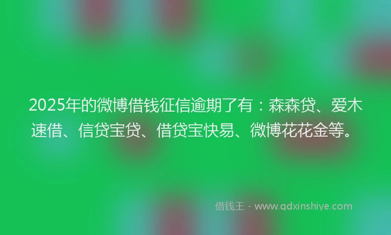 2025年的微博借钱征信逾期了有：森森贷、爱木速借、信贷宝贷、借贷宝快易、微博花花金等。