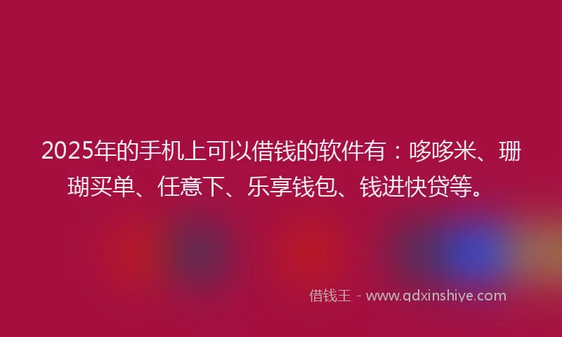 2025年的手机上可以借钱的软件有：哆哆米、珊瑚买单、任意下、乐享钱包、钱进快贷等。