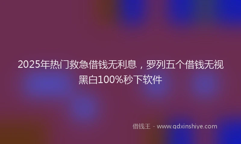 2025年热门救急借钱无利息，罗列五个借钱无视黑白100%秒下软件