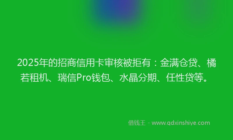 2025年的招商信用卡审核被拒有：金满仓贷、橘若租机、瑞信Pro钱包、水晶分期、任性贷等。