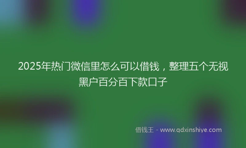 2025年热门微信里怎么可以借钱，整理五个无视黑户百分百下款口子