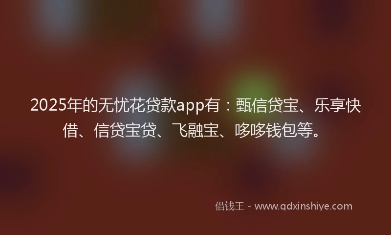 2025年的无忧花贷款app有：甄信贷宝、乐享快借、信贷宝贷、飞融宝、哆哆钱包等。