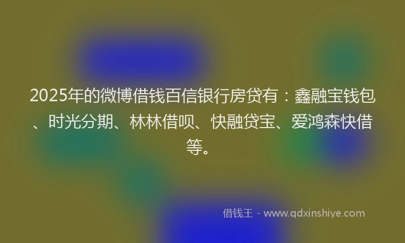 2025年的微博借钱百信银行房贷有：鑫融宝钱包、时光分期、林林借呗、快融贷宝、爱鸿森快借等。