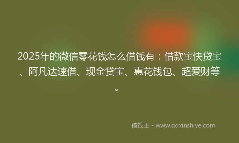 2025年的微信零花钱怎么借钱有：借款宝快贷宝、阿凡达速借、现金贷宝、惠花钱包、超爱财等。