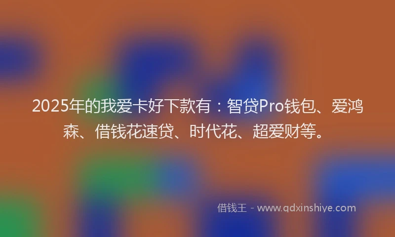 2025年的我爱卡好下款有：智贷Pro钱包、爱鸿森、借钱花速贷、时代花、超爱财等。