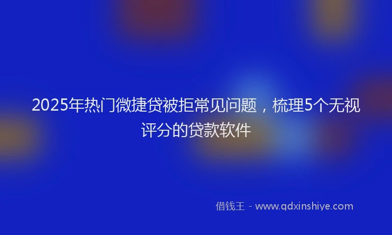2025年热门微捷贷被拒常见问题，梳理5个无视评分的贷款软件