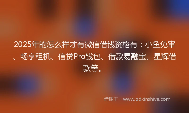 2025年的怎么样才有微信借钱资格有：小鱼免审、畅享租机、信贷Pro钱包、借款易融宝、星辉借款等。
