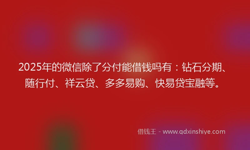 2025年的微信除了分付能借钱吗有：钻石分期、随行付、祥云贷、多多易购、快易贷宝融等。