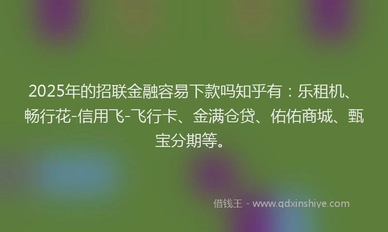 2025年的招联金融容易下款吗知乎有：乐租机、畅行花-信用飞-飞行卡、金满仓贷、佑佑商城、甄宝分期等。