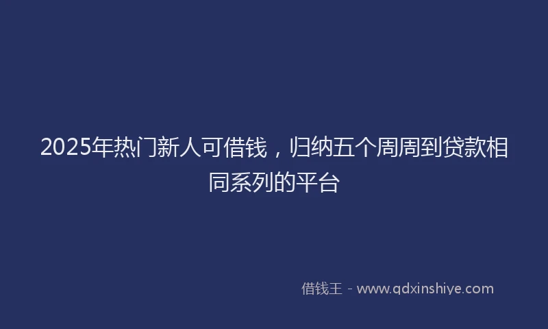 2025年热门新人可借钱，归纳五个周周到贷款相同系列的平台
