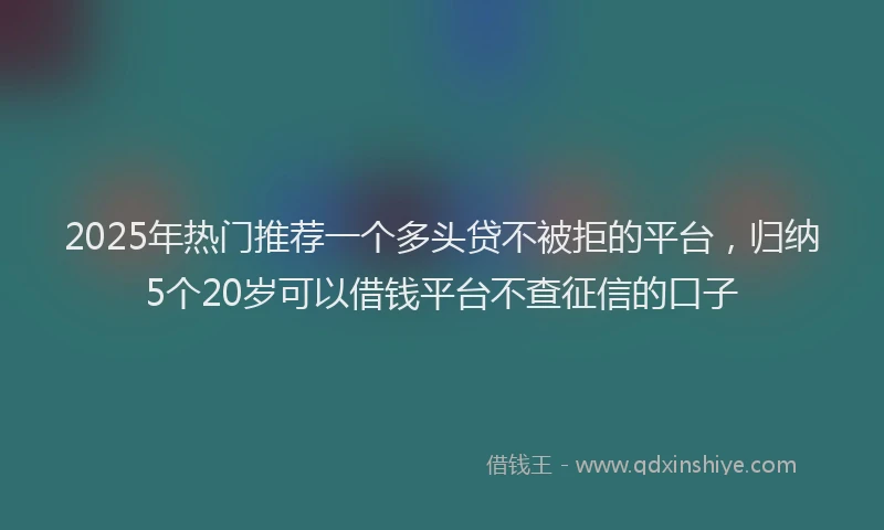 2025年热门推荐一个多头贷不被拒的平台，归纳5个20岁可以借钱平台不查征信的口子