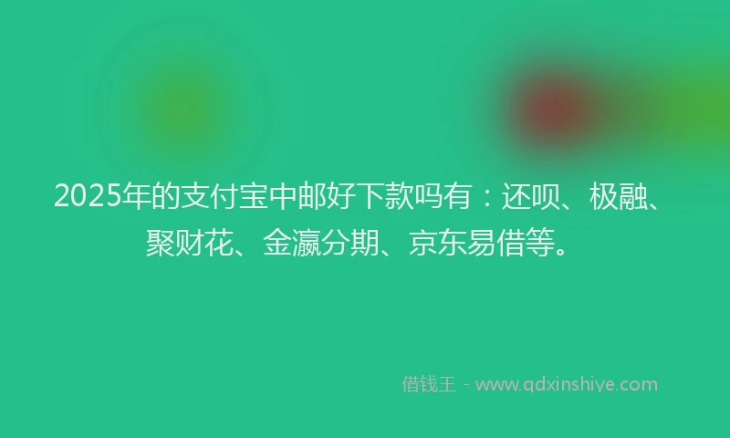 2025年的支付宝中邮好下款吗有：还呗、极融、聚财花、金瀛分期、京东易借等。