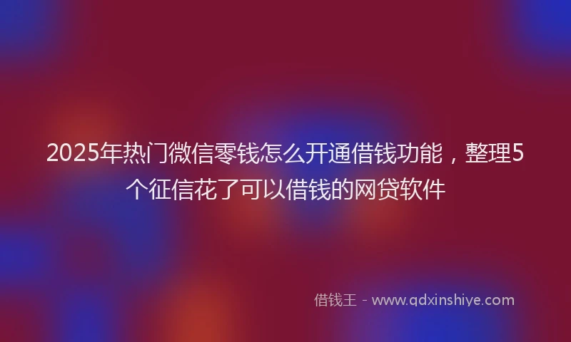 2025年热门微信零钱怎么开通借钱功能，整理5个征信花了可以借钱的网贷软件
