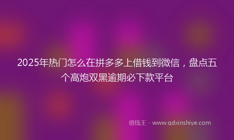 2025年热门怎么在拼多多上借钱到微信，盘点五个高炮双黑逾期必下款平台