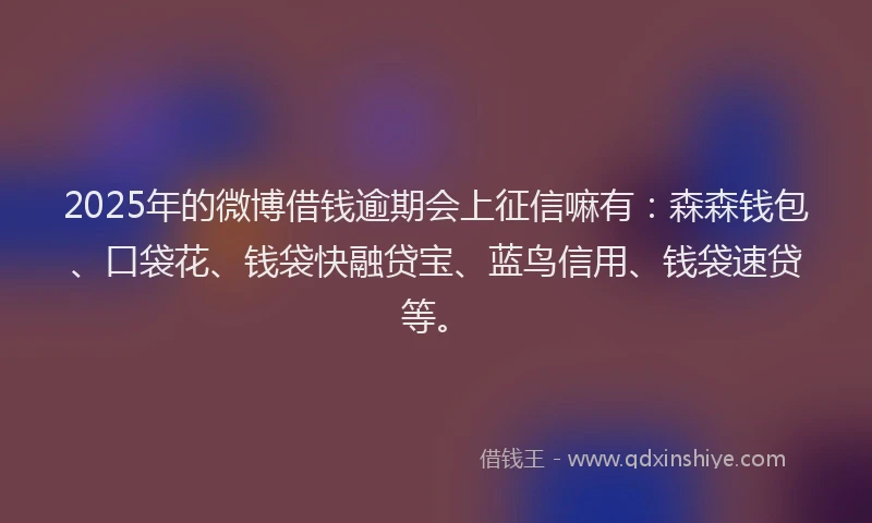 2025年的微博借钱逾期会上征信嘛有：森森钱包、口袋花、钱袋快融贷宝、蓝鸟信用、钱袋速贷等。