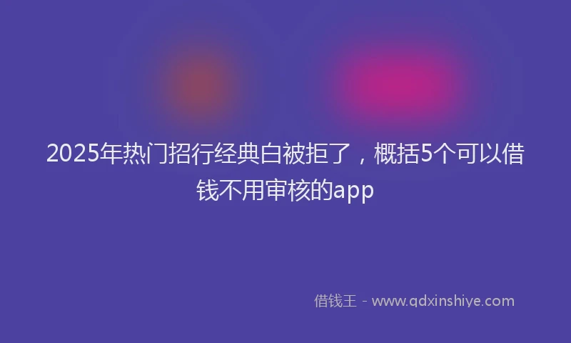 2025年热门招行经典白被拒了，概括5个可以借钱不用审核的app