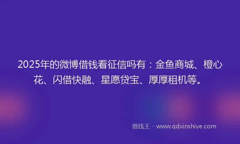 2025年的微博借钱看征信吗有：金鱼商城、橙心花、闪借快融、星愿贷宝、厚厚租机等。