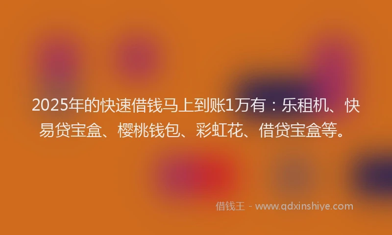 2025年的快速借钱马上到账1万有：乐租机、快易贷宝盒、樱桃钱包、彩虹花、借贷宝盒等。