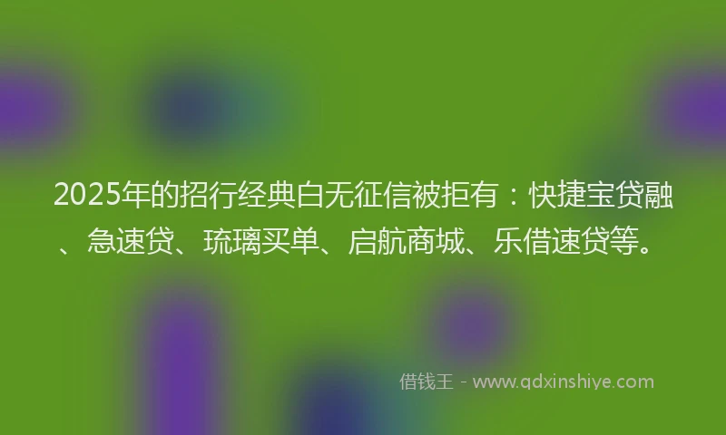 2025年的招行经典白无征信被拒有：快捷宝贷融、急速贷、琉璃买单、启航商城、乐借速贷等。
