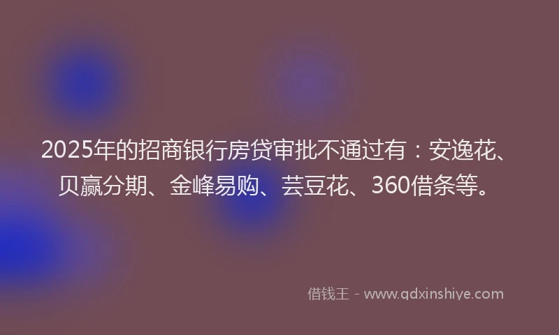 2025年的招商银行房贷审批不通过有：安逸花、贝赢分期、金峰易购、芸豆花、360借条等。