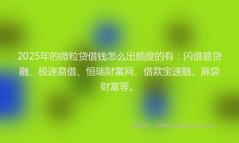 2025年的微粒贷借钱怎么出额度的有：闪借易贷融、极速易借、恒瑞财富网、借款宝速融、麻袋财富等。