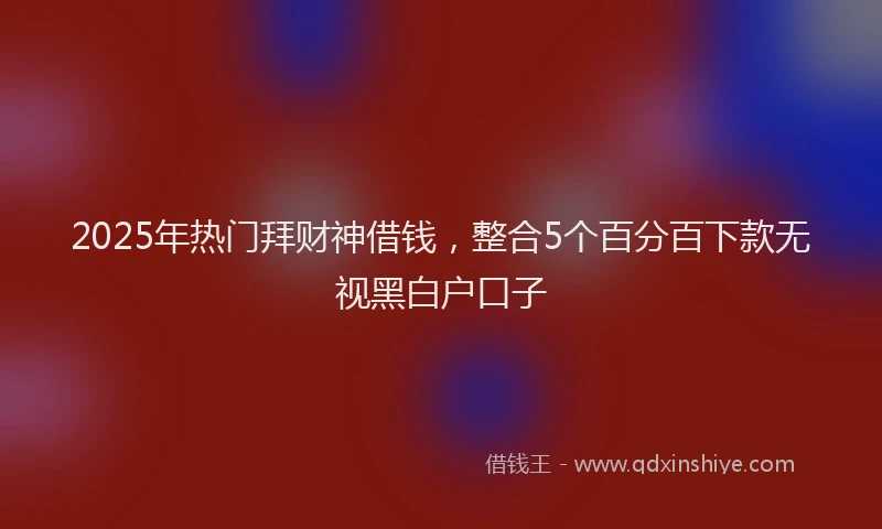 2025年热门拜财神借钱，整合5个百分百下款无视黑白户口子
