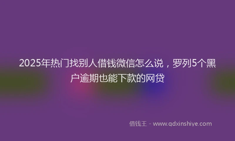 2025年热门找别人借钱微信怎么说，罗列5个黑户逾期也能下款的网贷
