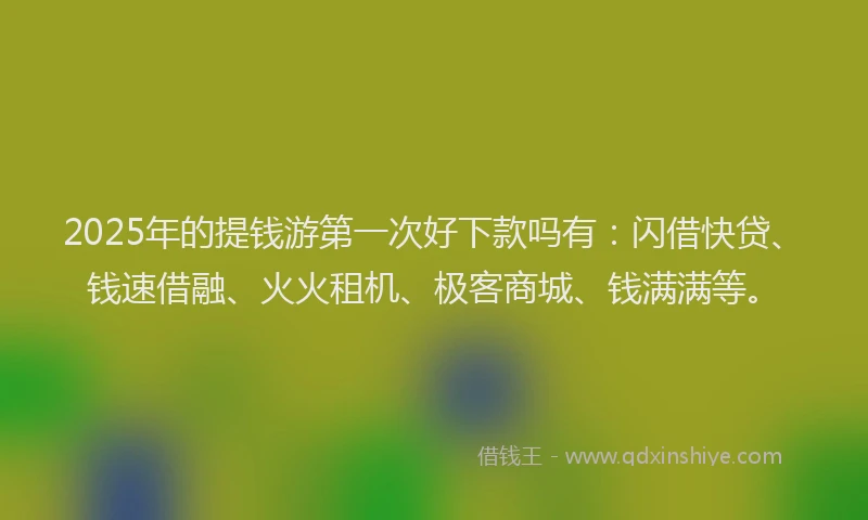 2025年的提钱游第一次好下款吗有：闪借快贷、钱速借融、火火租机、极客商城、钱满满等。