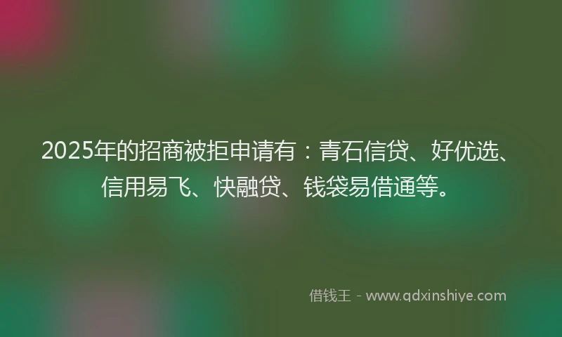 2025年的招商被拒申请有：青石信贷、好优选、信用易飞、快融贷、钱袋易借通等。