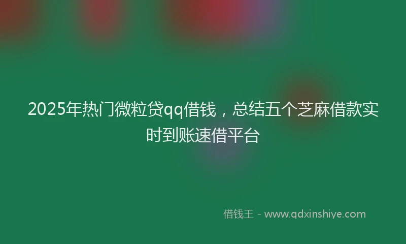 2025年热门微粒贷qq借钱，总结五个芝麻借款实时到账速借平台