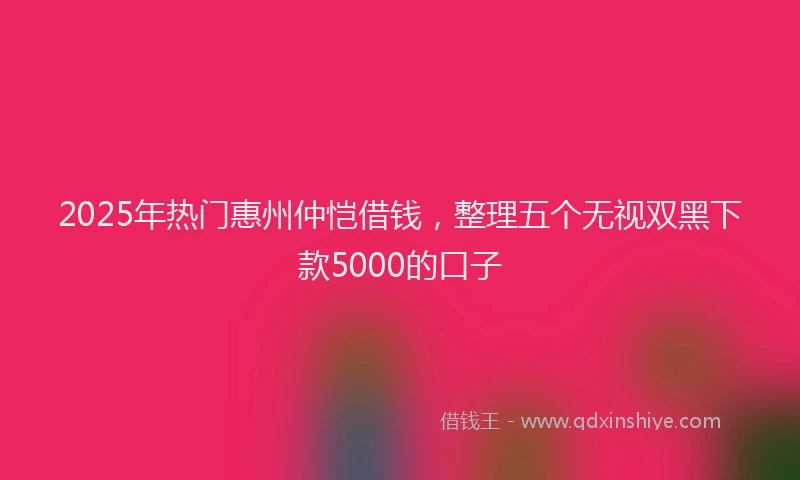 2025年热门惠州仲恺借钱，整理五个无视双黑下款5000的口子