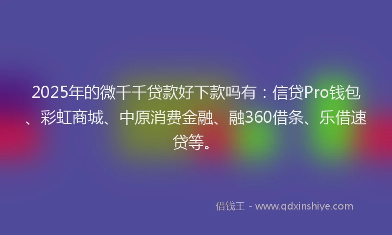 2025年的微千千贷款好下款吗有：信贷Pro钱包、彩虹商城、中原消费金融、融360借条、乐借速贷等。