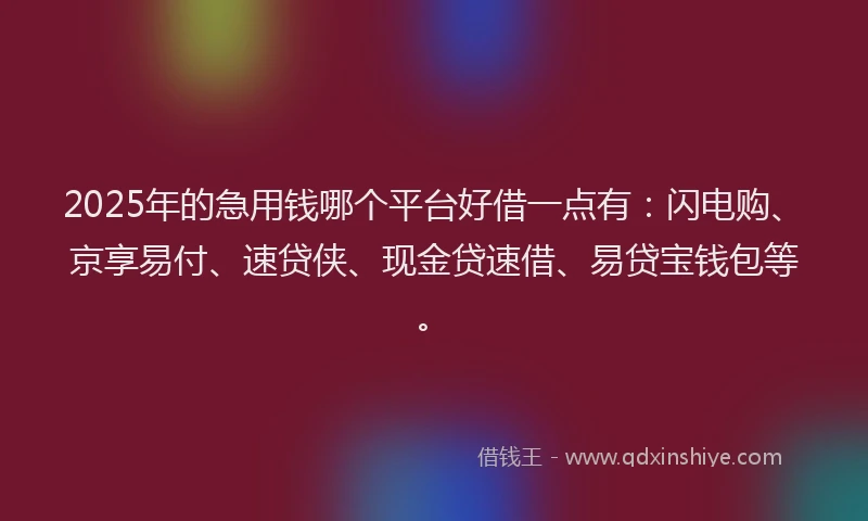 2025年的急用钱哪个平台好借一点有：闪电购、京享易付、速贷侠、现金贷速借、易贷宝钱包等。
