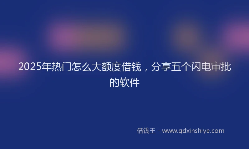 2025年热门怎么大额度借钱，分享五个闪电审批的软件
