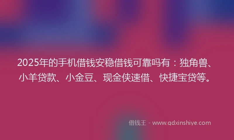 2025年的手机借钱安稳借钱可靠吗有：独角兽、小羊贷款、小金豆、现金侠速借、快捷宝贷等。