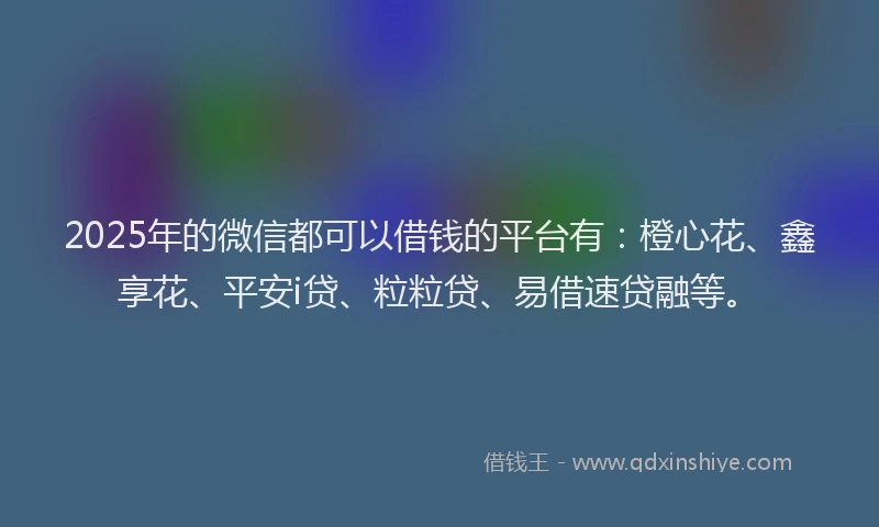 2025年的微信都可以借钱的平台有：橙心花、鑫享花、平安i贷、粒粒贷、易借速贷融等。