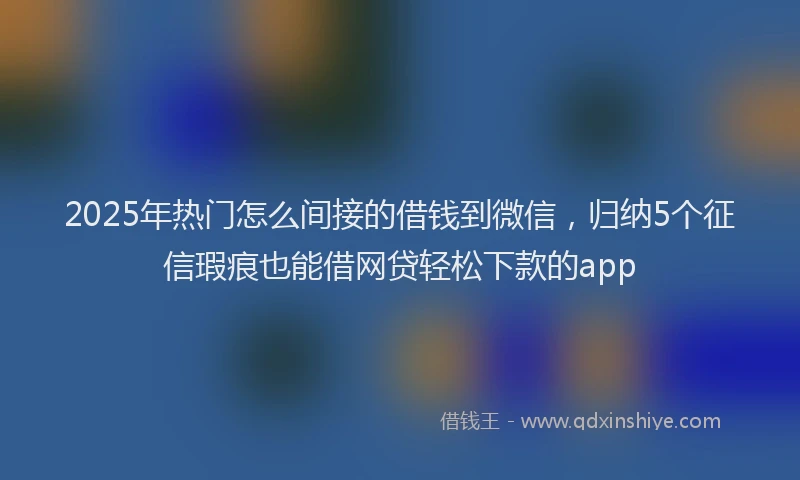 2025年热门怎么间接的借钱到微信，归纳5个征信瑕疵也能借网贷轻松下款的app