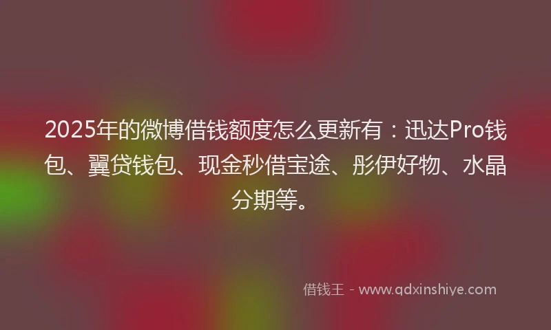 2025年的微博借钱额度怎么更新有：迅达Pro钱包、翼贷钱包、现金秒借宝途、彤伊好物、水晶分期等。