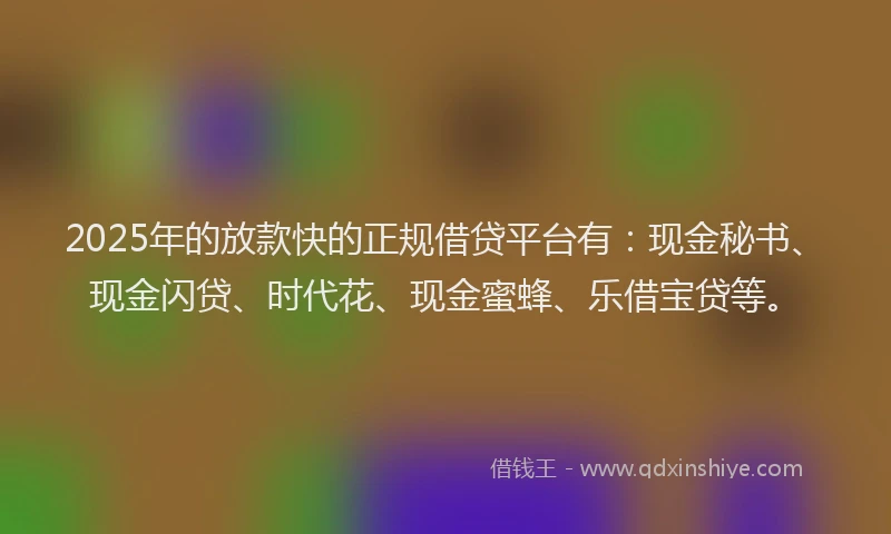2025年的放款快的正规借贷平台有：现金秘书、现金闪贷、时代花、现金蜜蜂、乐借宝贷等。