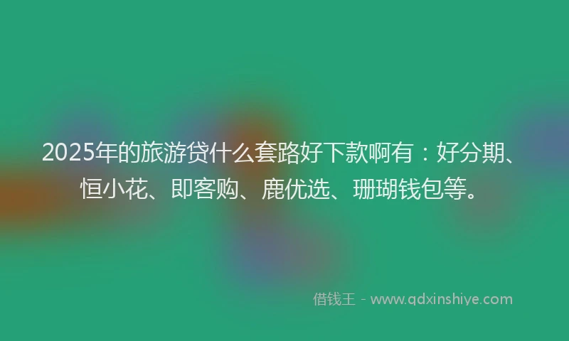 2025年的旅游贷什么套路好下款啊有：好分期、恒小花、即客购、鹿优选、珊瑚钱包等。